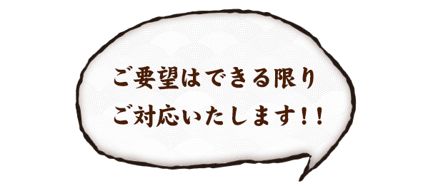 ご要望はできる限りご対応いたします